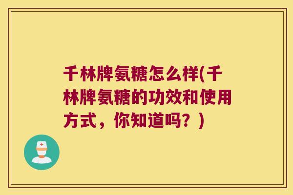 千林牌氨糖怎么样(千林牌氨糖的功效和使用方式,你知道吗?) 千林牌氨糖怎么样(千林牌氨糖的功效和使用方式,你知道吗?)
