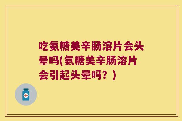 吃氨糖美辛肠溶片会头晕吗(氨糖美辛肠溶片会引起头晕吗?) 吃氨糖美辛肠溶片会头晕吗(氨糖美辛肠溶片会引起头晕吗?)