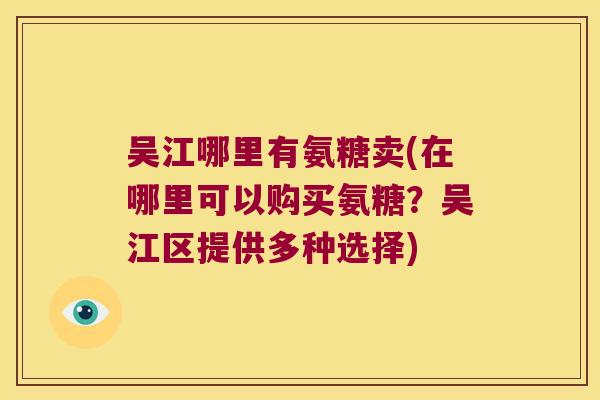 吴江哪里有氨糖卖(在哪里可以购买氨糖？吴江区提供多种选择)