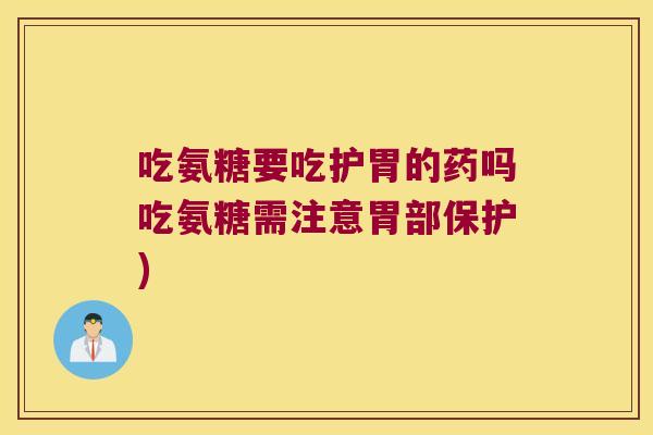 吃氨糖要吃护胃的药吗吃氨糖需注意胃部保护) 吃氨糖要吃护胃的药吗吃氨糖需注意胃部保护)