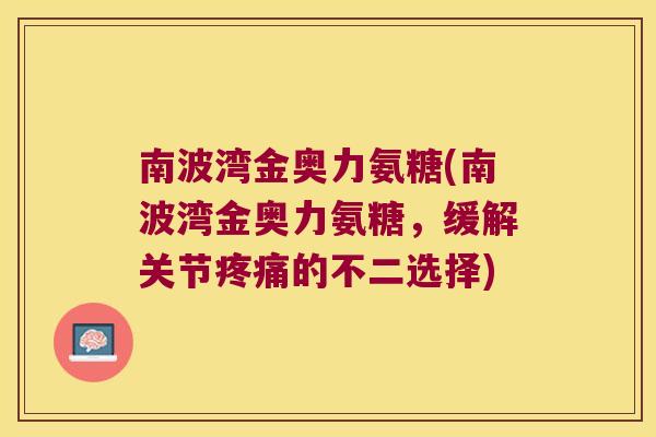 南波湾金奥力氨糖(南波湾金奥力氨糖，缓解关节的不二选择)