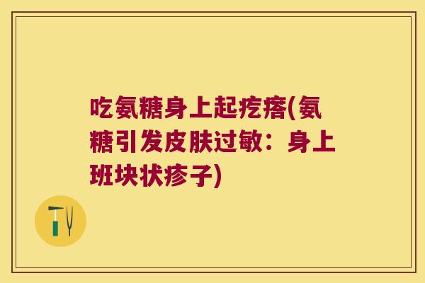 吃氨糖身上起疙瘩(氨糖引发:身上班块状疹子) 吃氨糖身上起疙瘩(氨糖引发:身上班块状疹子)