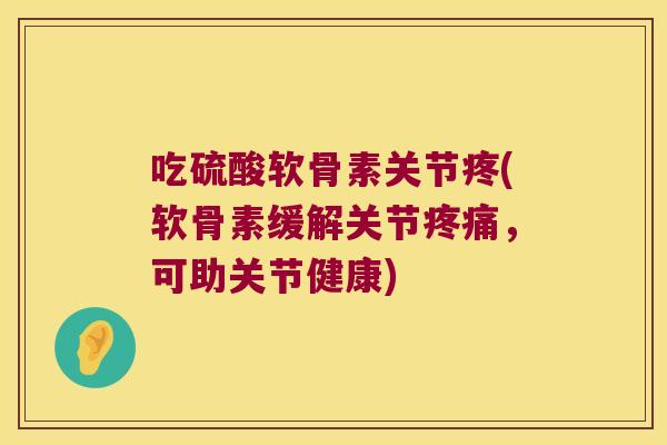 吃硫酸软骨素关节疼(软骨素缓解关节，可助关节健康)