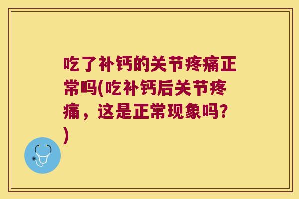 吃了补钙的关节正常吗(吃补钙后关节，这是正常现象吗？)