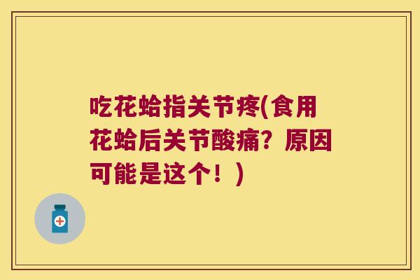 吃花蛤指关节疼(食用花蛤后关节酸痛？原因可能是这个！)