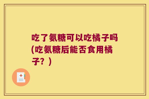 吃了氨糖可以吃橘子吗(吃氨糖后能否食用橘子？)