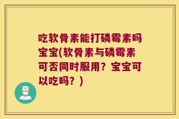 吃软骨素能打磷霉素吗宝宝(软骨素与磷霉素可否同时服用？宝宝可以吃吗？)