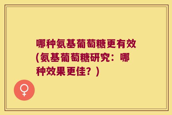哪种氨基葡萄糖更有效(氨基葡萄糖研究：哪种效果更佳？)