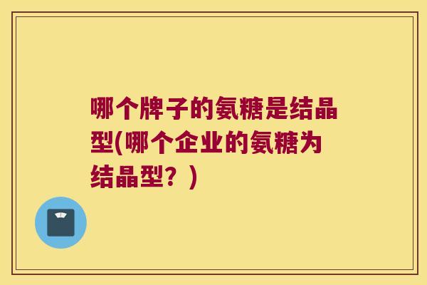 哪个牌子的氨糖是结晶型(哪个企业的氨糖为结晶型?) 哪个牌子的氨糖是结晶型(哪个企业的氨糖为结晶型?)