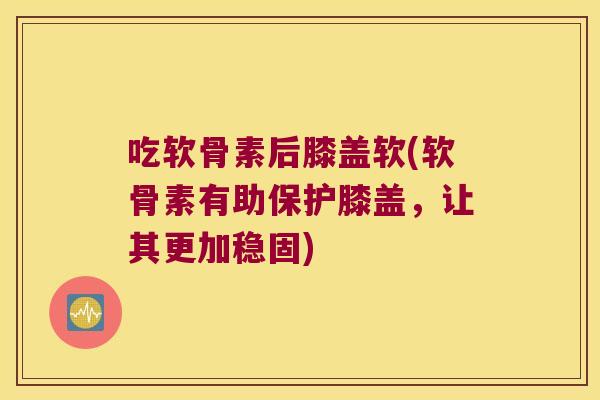 吃软骨素后膝盖软(软骨素有助保护膝盖,让其更加稳固) 吃软骨素后膝盖软(软骨素有助保护膝盖,让其更加稳固)