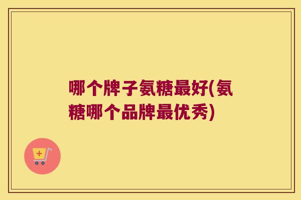 哪个牌子氨糖好(氨糖哪个品牌优秀) 哪个牌子氨糖好(氨糖哪个品牌优秀)