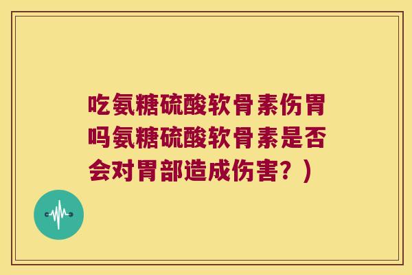 吃氨糖硫酸软骨素伤胃吗氨糖硫酸软骨素是否会对胃部造成伤害？)