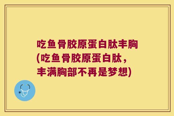 吃鱼骨胶原蛋白肽丰胸(吃鱼骨胶原蛋白肽，丰满胸部不再是梦想)