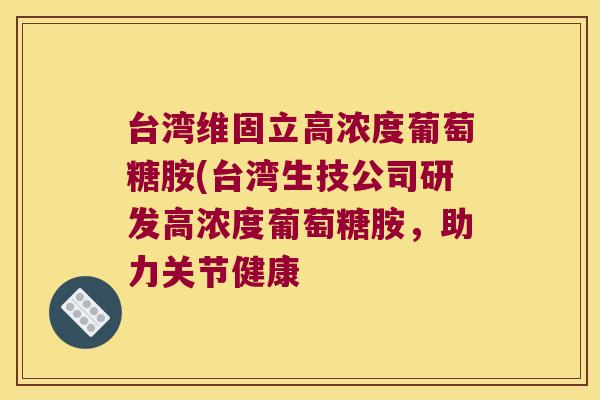 台湾维固立高浓度葡萄糖胺(台湾生技公司研发高浓度葡萄糖胺,助力关节健康 台湾维固立高浓度葡萄糖胺(台湾生技公司研发高浓度葡萄糖胺,助力关节健康