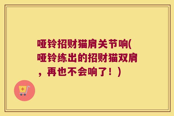 哑铃招财猫肩关节响(哑铃练出的招财猫双肩，再也不会响了！)
