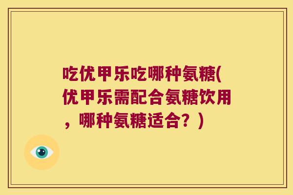 吃优甲乐吃哪种氨糖(优甲乐需配合氨糖饮用,哪种氨糖适合?) 吃优甲乐吃哪种氨糖(优甲乐需配合氨糖饮用,哪种氨糖适合?)