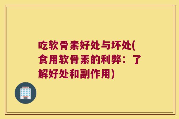 吃软骨素好处与坏处(食用软骨素的利弊:了解好处和副作用) 吃软骨素好处与坏处(食用软骨素的利弊:了解好处和副作用)