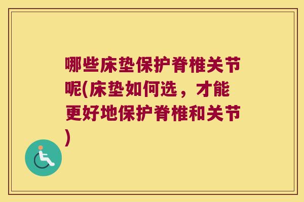哪些床垫保护脊椎关节呢(床垫如何选,才能更好地保护脊椎和关节) 哪些床垫保护脊椎关节呢(床垫如何选,才能更好地保护脊椎和关节)