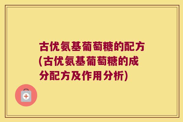 古优氨基葡萄糖的配方(古优氨基葡萄糖的成分配方及作用分析) 古优氨基葡萄糖的配方(古优氨基葡萄糖的成分配方及作用分析)