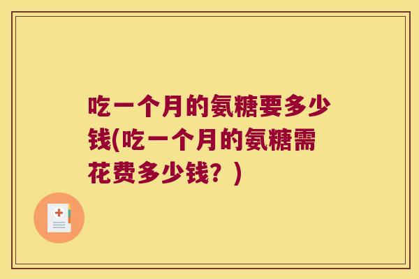 吃一个月的氨糖要多少钱(吃一个月的氨糖需花费多少钱?) 吃一个月的氨糖要多少钱(吃一个月的氨糖需花费多少钱?)