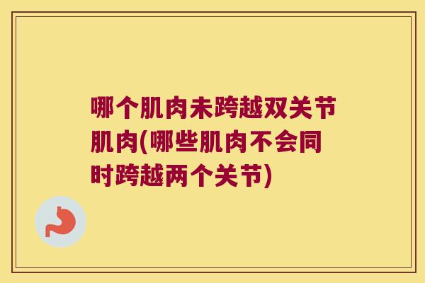 哪个肌肉未跨越双关节肌肉(哪些肌肉不会同时跨越两个关节)
