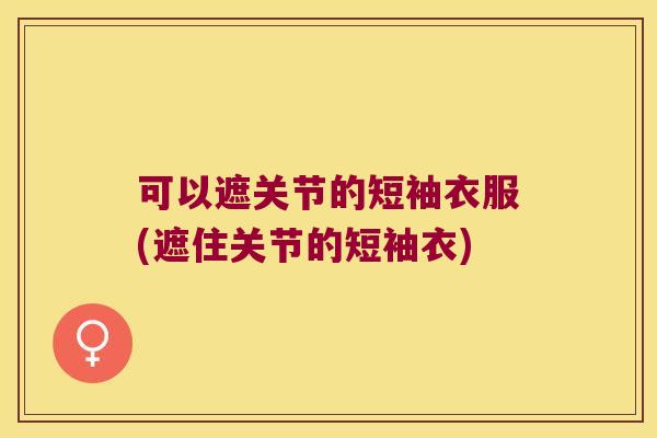 可以遮关节的短袖衣服(遮住关节的短袖衣)