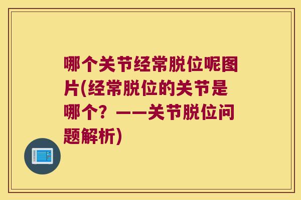 哪个关节经常脱位呢图片(经常脱位的关节是哪个？——关节脱位问题解析)