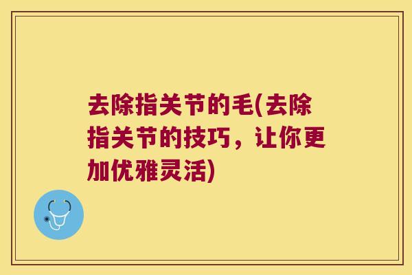 去除指关节的毛(去除指关节的技巧,让你更加优雅灵活) 去除指关节的毛(去除指关节的技巧,让你更加优雅灵活)