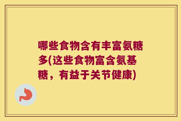 哪些食物含有丰富氨糖多(这些食物富含氨基糖,有益于关节健康) 哪些食物含有丰富氨糖多(这些食物富含氨基糖,有益于关节健康)