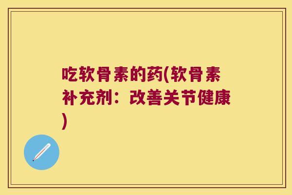 吃软骨素的药(软骨素补充剂:改善关节健康) 吃软骨素的药(软骨素补充剂:改善关节健康)