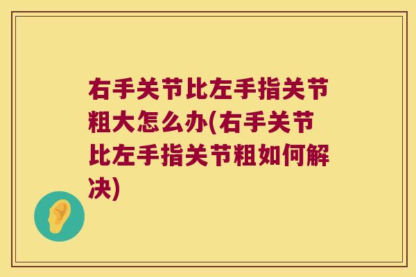 右手关节比左手指关节粗大怎么办(右手关节比左手指关节粗如何解决) 右手关节比左手指关节粗大怎么办(右手关节比左手指关节粗如何解决)