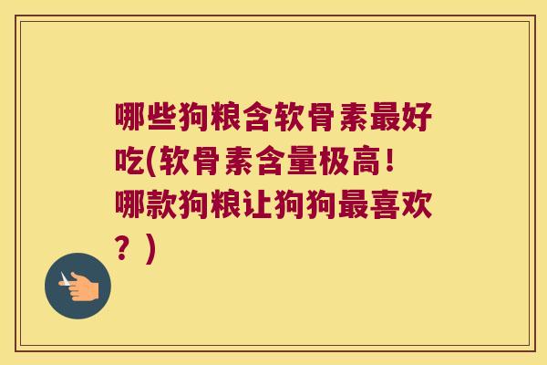 哪些狗粮含软骨素好吃(软骨素含量极高！哪款狗粮让狗狗喜欢？)