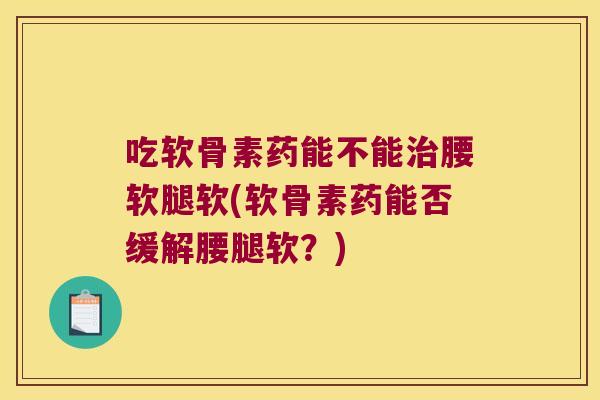 吃软骨素药能不能腰软腿软(软骨素药能否缓解腰腿软?) 吃软骨素药能不能腰软腿软(软骨素药能否缓解腰腿软?)
