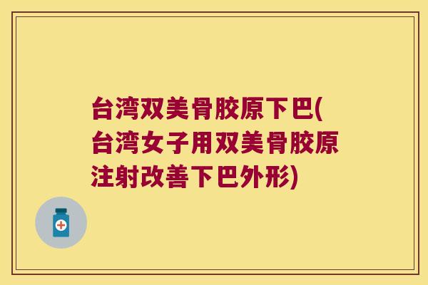 台湾双美骨胶原下巴(台湾女子用双美骨胶原注射改善下巴外形) 台湾双美骨胶原下巴(台湾女子用双美骨胶原注射改善下巴外形)