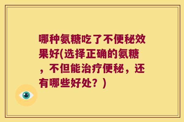 哪种氨糖吃了不效果好(选择正确的氨糖,不但能,还有哪些好处?) 哪种氨糖吃了不效果好(选择正确的氨糖,不但能,还有哪些好处?)