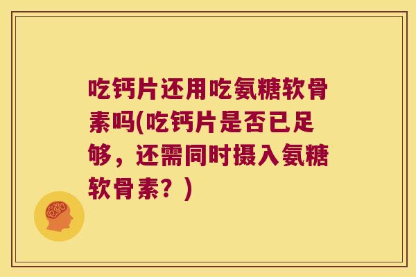 吃钙片还用吃氨糖软骨素吗(吃钙片是否已足够,还需同时摄入氨糖软骨素?) 吃钙片还用吃氨糖软骨素吗(吃钙片是否已足够,还需同时摄入氨糖软骨素?)