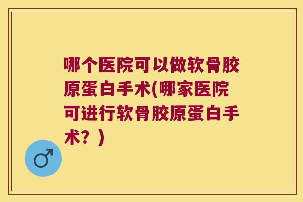 哪个医院可以做软骨胶原蛋白手术(哪家医院可进行软骨胶原蛋白手术?) 哪个医院可以做软骨胶原蛋白手术(哪家医院可进行软骨胶原蛋白手术?)