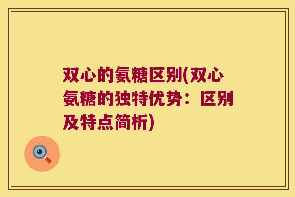 双心的氨糖区别(双心氨糖的独特优势:区别及特点简析) 双心的氨糖区别(双心氨糖的独特优势:区别及特点简析)