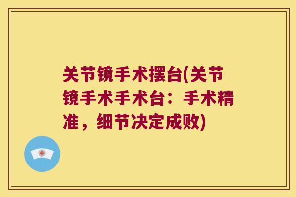 关节镜手术摆台(关节镜手术手术台:手术精准,细节决定成败) 关节镜手术摆台(关节镜手术手术台:手术精准,细节决定成败)