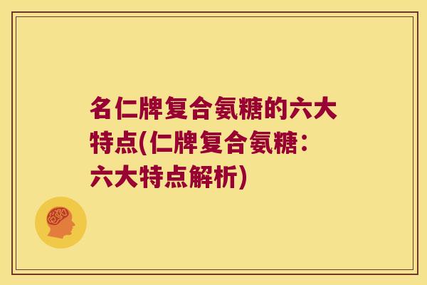 名仁牌复合氨糖的六大特点(仁牌复合氨糖:六大特点解析) 名仁牌复合氨糖的六大特点(仁牌复合氨糖:六大特点解析)