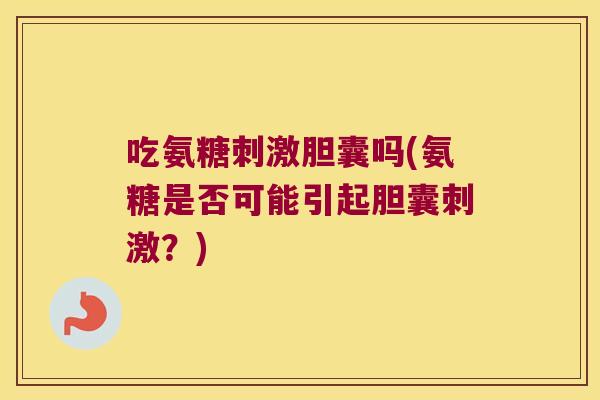 吃氨糖刺激胆囊吗(氨糖是否可能引起胆囊刺激？)