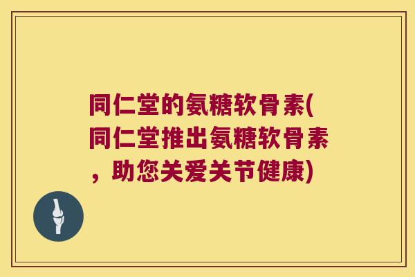 同仁堂的氨糖软骨素(同仁堂推出氨糖软骨素，助您关爱关节健康)