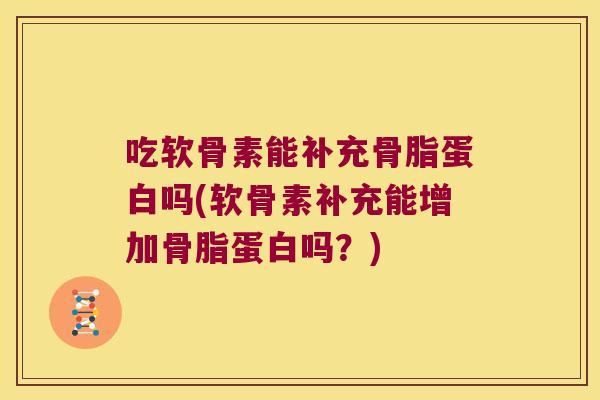 吃软骨素能补充骨脂蛋白吗(软骨素补充能增加骨脂蛋白吗?) 吃软骨素能补充骨脂蛋白吗(软骨素补充能增加骨脂蛋白吗?)