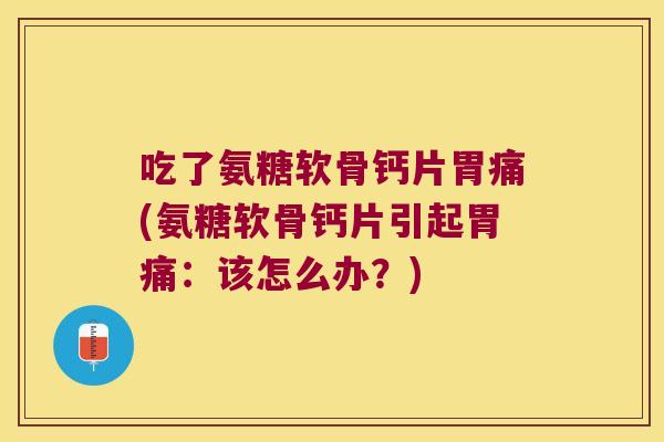 吃了氨糖软骨钙片胃痛(氨糖软骨钙片引起胃痛：该怎么办？)