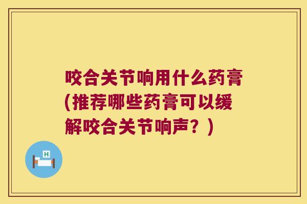 咬合关节响用什么药膏(推荐哪些药膏可以缓解咬合关节响声？)