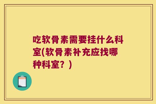 吃软骨素需要挂什么科室(软骨素补充应找哪种科室?) 吃软骨素需要挂什么科室(软骨素补充应找哪种科室?)