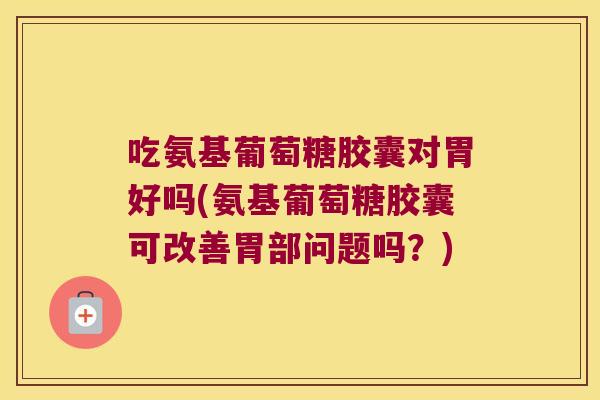 吃氨基葡萄糖胶囊对胃好吗(氨基葡萄糖胶囊可改善胃部问题吗?) 吃氨基葡萄糖胶囊对胃好吗(氨基葡萄糖胶囊可改善胃部问题吗?)