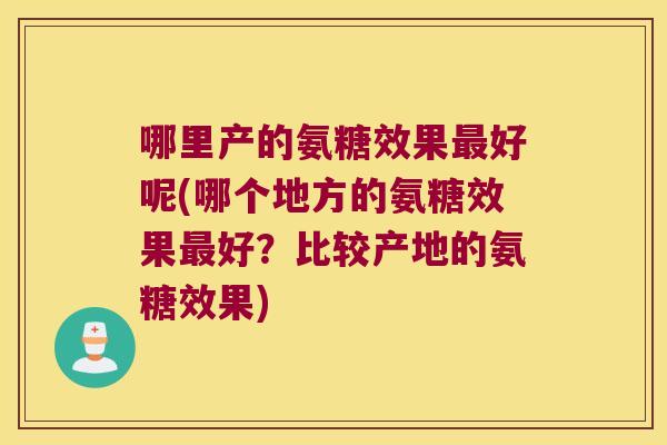 哪里产的氨糖效果好呢(哪个地方的氨糖效果好?比较产地的氨糖效果) 哪里产的氨糖效果好呢(哪个地方的氨糖效果好?比较产地的氨糖效果)