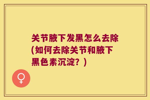 关节腋下发黑怎么去除(如何去除关节和腋下黑色素沉淀？)