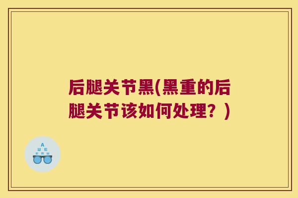 后腿关节黑(黑重的后腿关节该如何处理？)
